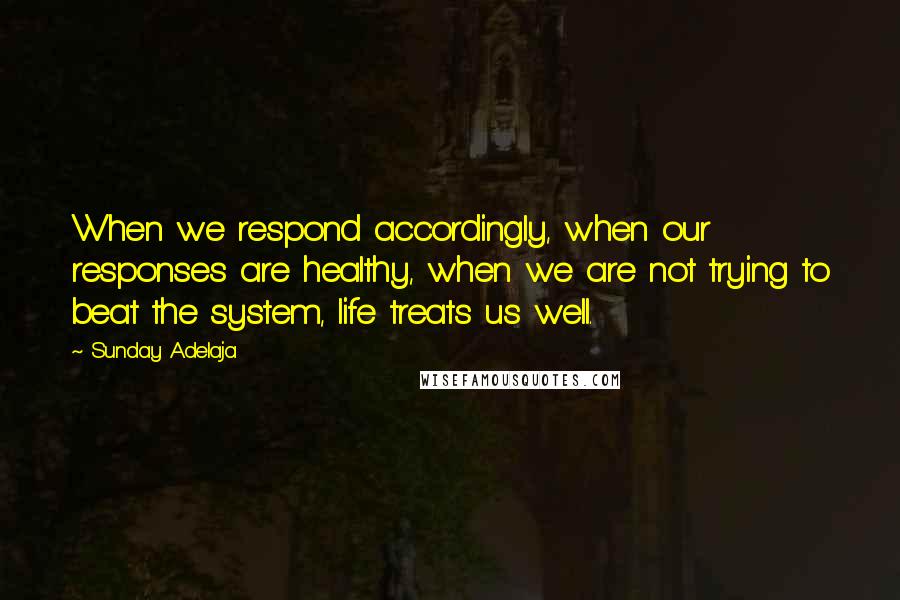 Sunday Adelaja Quotes: When we respond accordingly, when our responses are healthy, when we are not trying to beat the system, life treats us well.