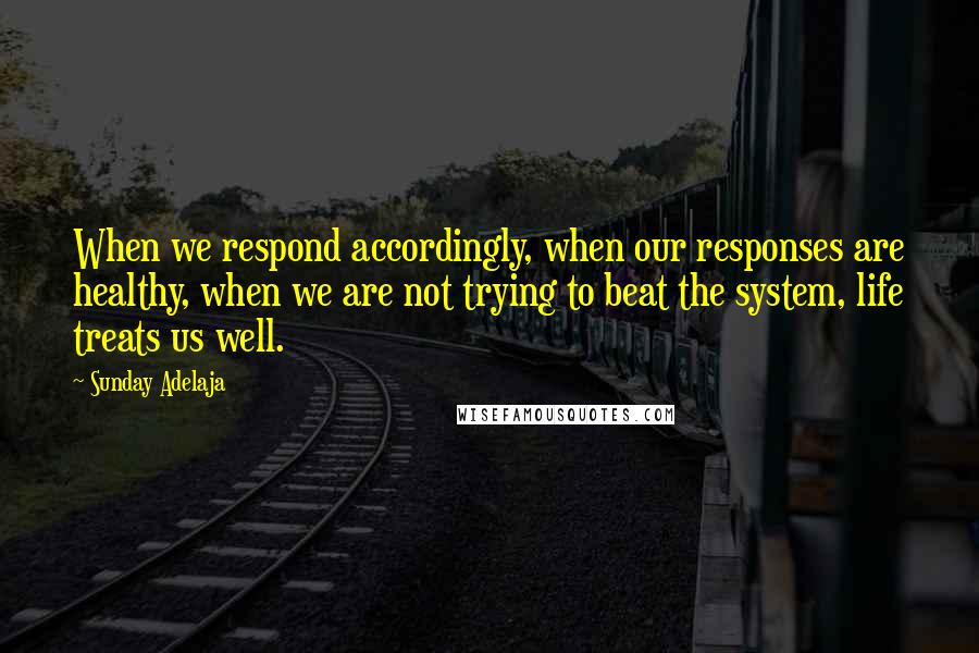 Sunday Adelaja Quotes: When we respond accordingly, when our responses are healthy, when we are not trying to beat the system, life treats us well.