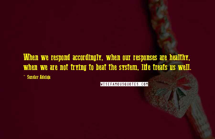 Sunday Adelaja Quotes: When we respond accordingly, when our responses are healthy, when we are not trying to beat the system, life treats us well.