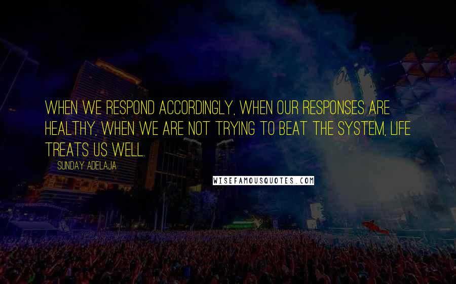 Sunday Adelaja Quotes: When we respond accordingly, when our responses are healthy, when we are not trying to beat the system, life treats us well.