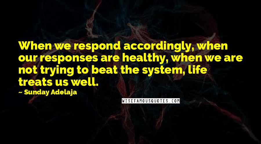 Sunday Adelaja Quotes: When we respond accordingly, when our responses are healthy, when we are not trying to beat the system, life treats us well.