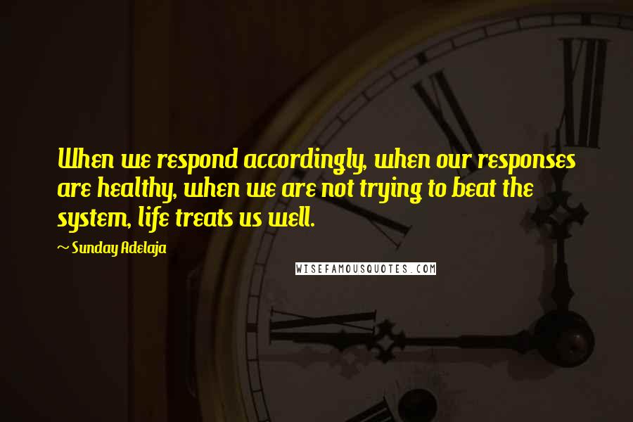 Sunday Adelaja Quotes: When we respond accordingly, when our responses are healthy, when we are not trying to beat the system, life treats us well.