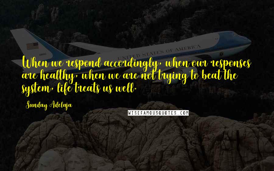 Sunday Adelaja Quotes: When we respond accordingly, when our responses are healthy, when we are not trying to beat the system, life treats us well.