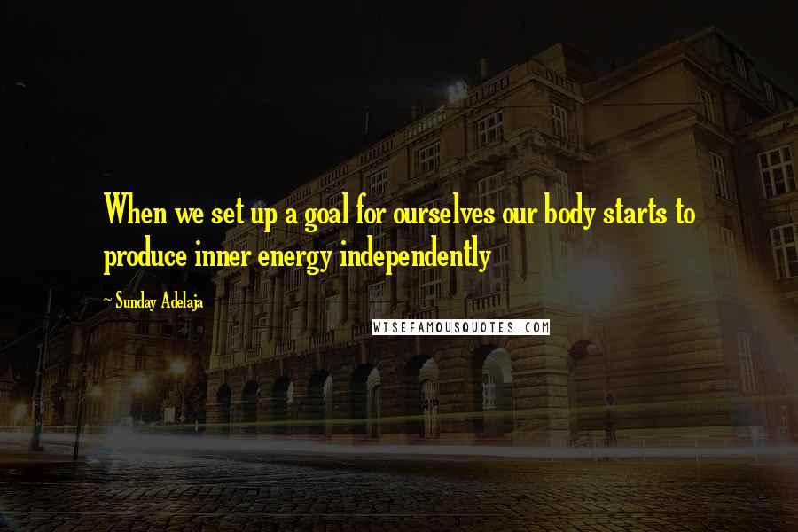 Sunday Adelaja Quotes: When we set up a goal for ourselves our body starts to produce inner energy independently
