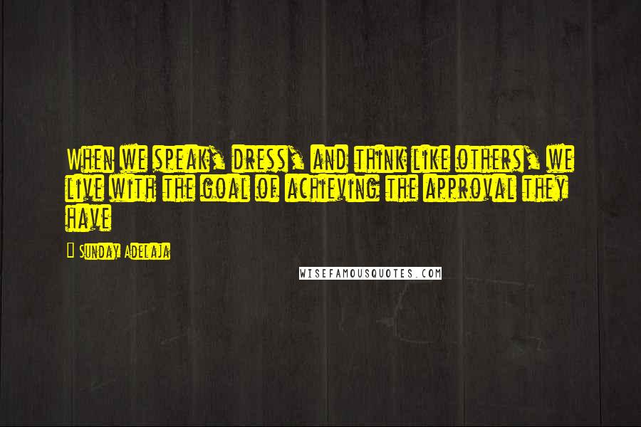 Sunday Adelaja Quotes: When we speak, dress, and think like others, we live with the goal of achieving the approval they have
