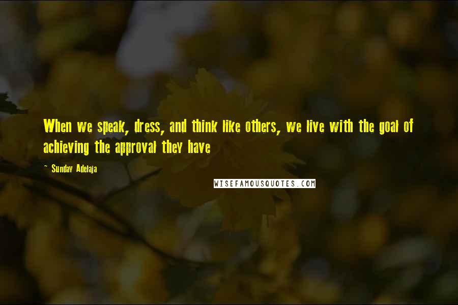 Sunday Adelaja Quotes: When we speak, dress, and think like others, we live with the goal of achieving the approval they have