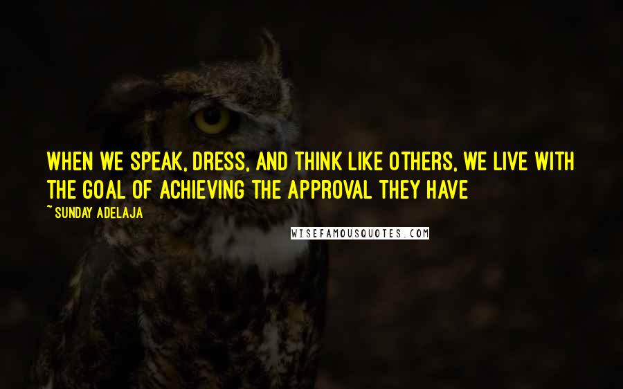 Sunday Adelaja Quotes: When we speak, dress, and think like others, we live with the goal of achieving the approval they have