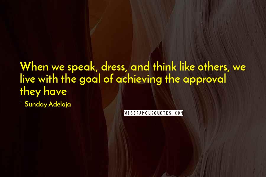 Sunday Adelaja Quotes: When we speak, dress, and think like others, we live with the goal of achieving the approval they have