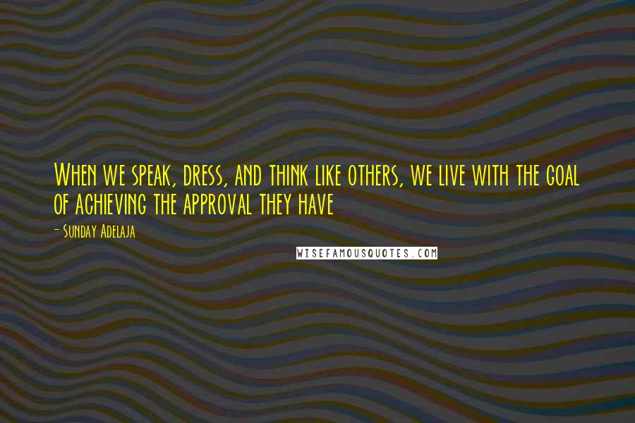 Sunday Adelaja Quotes: When we speak, dress, and think like others, we live with the goal of achieving the approval they have