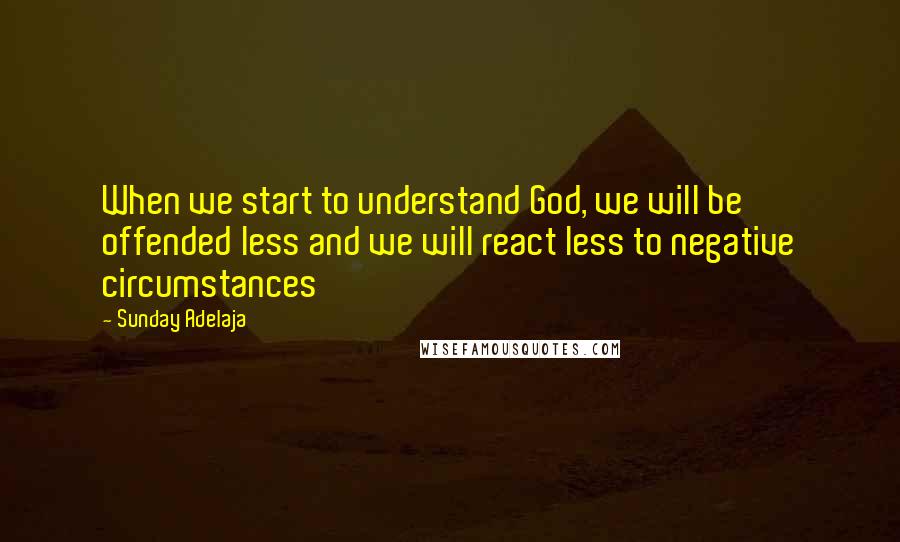 Sunday Adelaja Quotes: When we start to understand God, we will be offended less and we will react less to negative circumstances