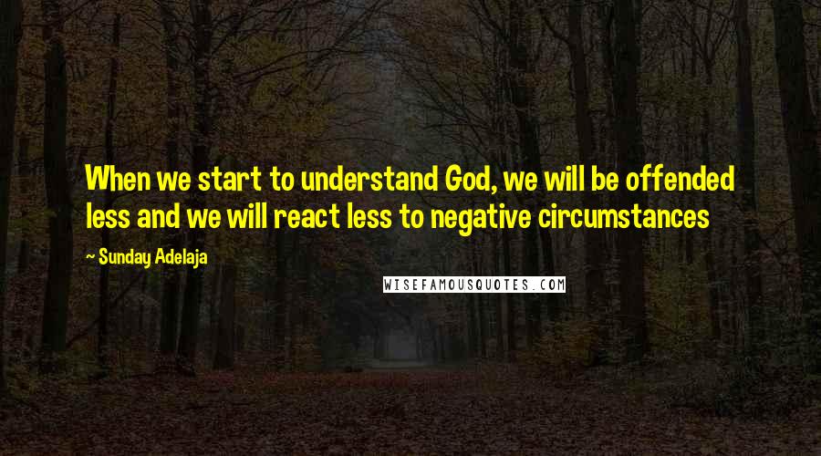 Sunday Adelaja Quotes: When we start to understand God, we will be offended less and we will react less to negative circumstances
