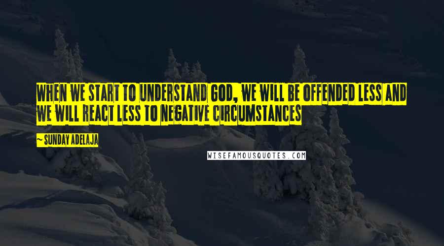 Sunday Adelaja Quotes: When we start to understand God, we will be offended less and we will react less to negative circumstances