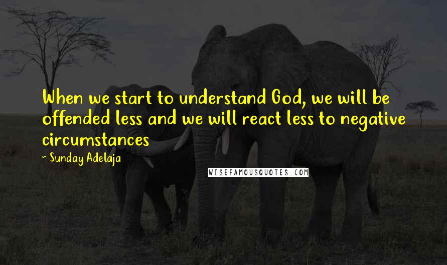 Sunday Adelaja Quotes: When we start to understand God, we will be offended less and we will react less to negative circumstances