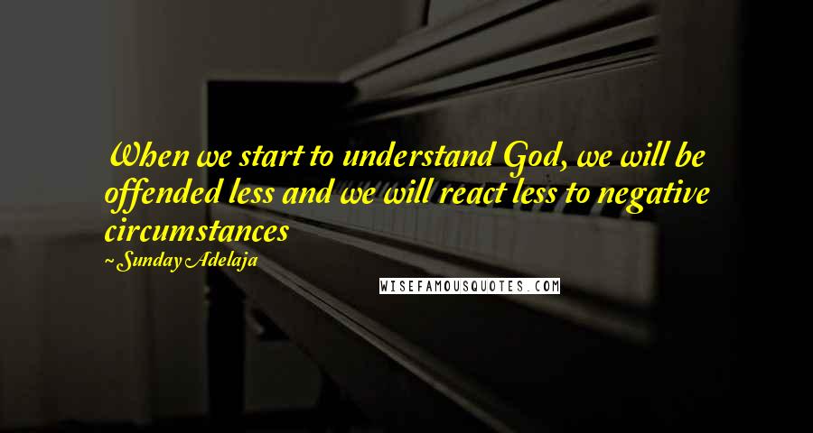 Sunday Adelaja Quotes: When we start to understand God, we will be offended less and we will react less to negative circumstances