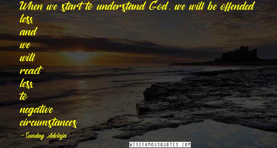 Sunday Adelaja Quotes: When we start to understand God, we will be offended less and we will react less to negative circumstances