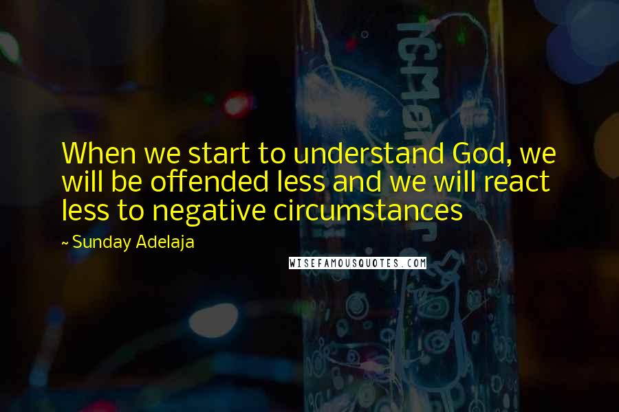 Sunday Adelaja Quotes: When we start to understand God, we will be offended less and we will react less to negative circumstances