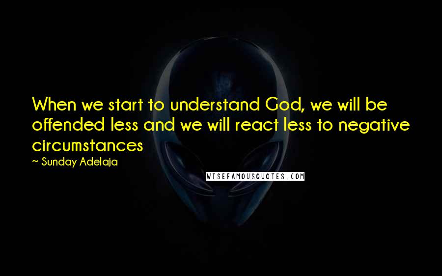 Sunday Adelaja Quotes: When we start to understand God, we will be offended less and we will react less to negative circumstances