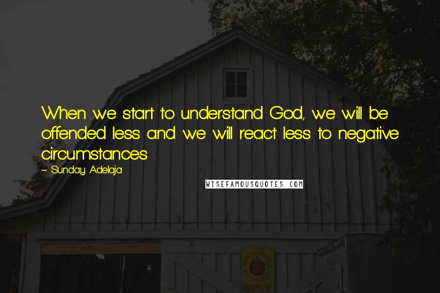 Sunday Adelaja Quotes: When we start to understand God, we will be offended less and we will react less to negative circumstances