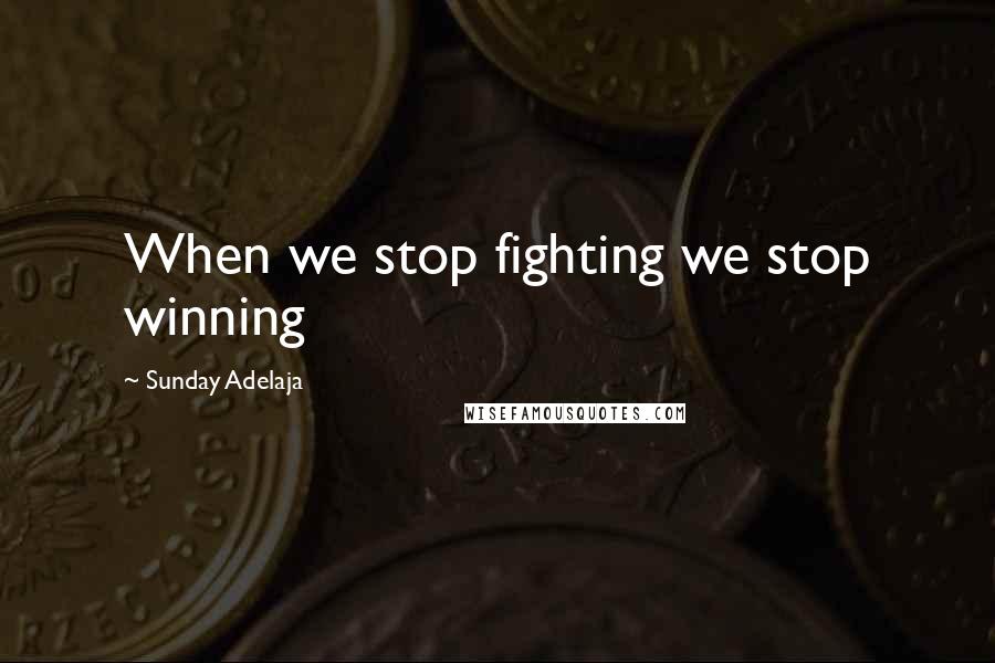 Sunday Adelaja Quotes: When we stop fighting we stop winning