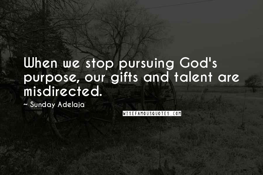 Sunday Adelaja Quotes: When we stop pursuing God's purpose, our gifts and talent are misdirected.