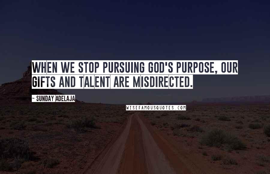 Sunday Adelaja Quotes: When we stop pursuing God's purpose, our gifts and talent are misdirected.