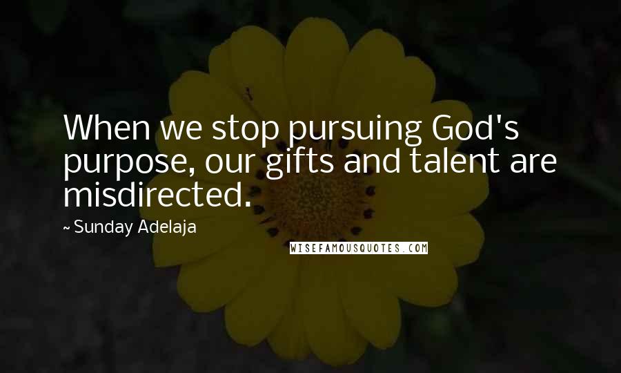 Sunday Adelaja Quotes: When we stop pursuing God's purpose, our gifts and talent are misdirected.