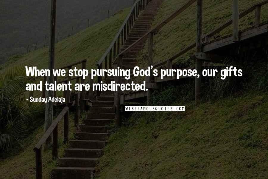 Sunday Adelaja Quotes: When we stop pursuing God's purpose, our gifts and talent are misdirected.