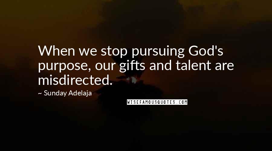 Sunday Adelaja Quotes: When we stop pursuing God's purpose, our gifts and talent are misdirected.