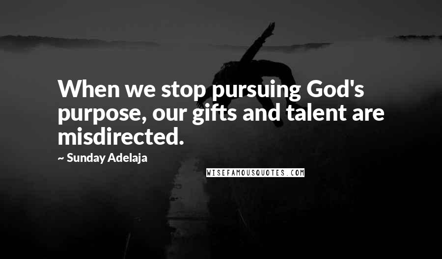 Sunday Adelaja Quotes: When we stop pursuing God's purpose, our gifts and talent are misdirected.