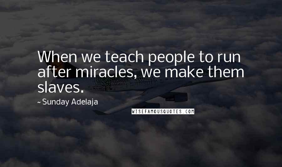 Sunday Adelaja Quotes: When we teach people to run after miracles, we make them slaves.