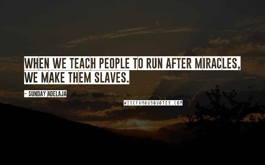 Sunday Adelaja Quotes: When we teach people to run after miracles, we make them slaves.