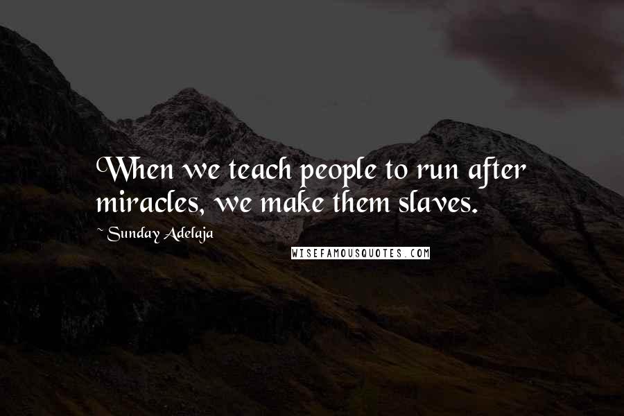 Sunday Adelaja Quotes: When we teach people to run after miracles, we make them slaves.