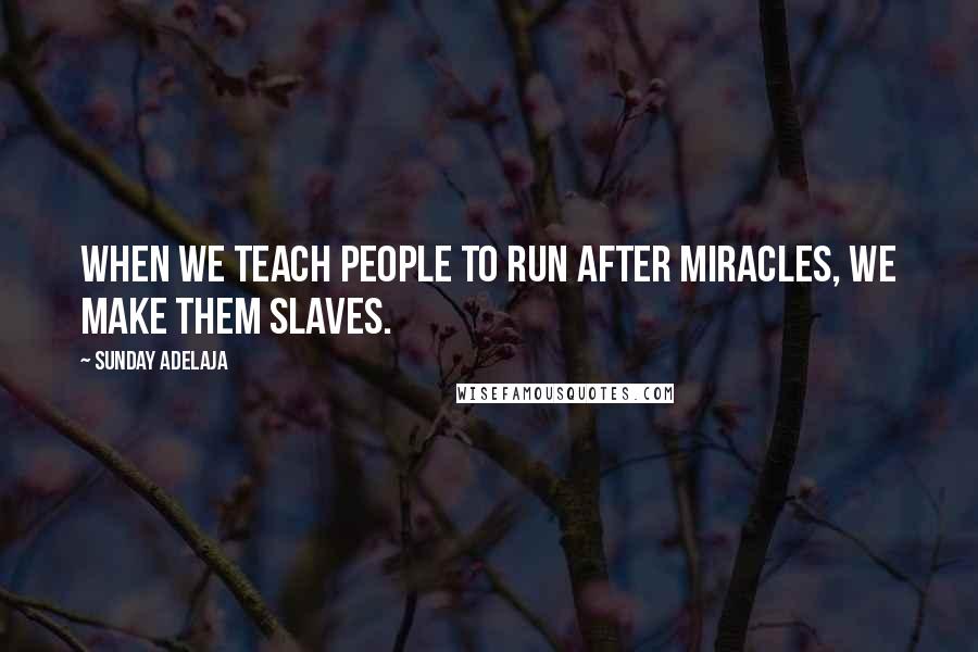 Sunday Adelaja Quotes: When we teach people to run after miracles, we make them slaves.