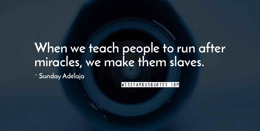 Sunday Adelaja Quotes: When we teach people to run after miracles, we make them slaves.