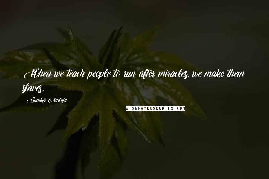 Sunday Adelaja Quotes: When we teach people to run after miracles, we make them slaves.