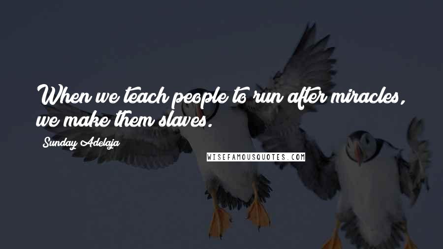 Sunday Adelaja Quotes: When we teach people to run after miracles, we make them slaves.