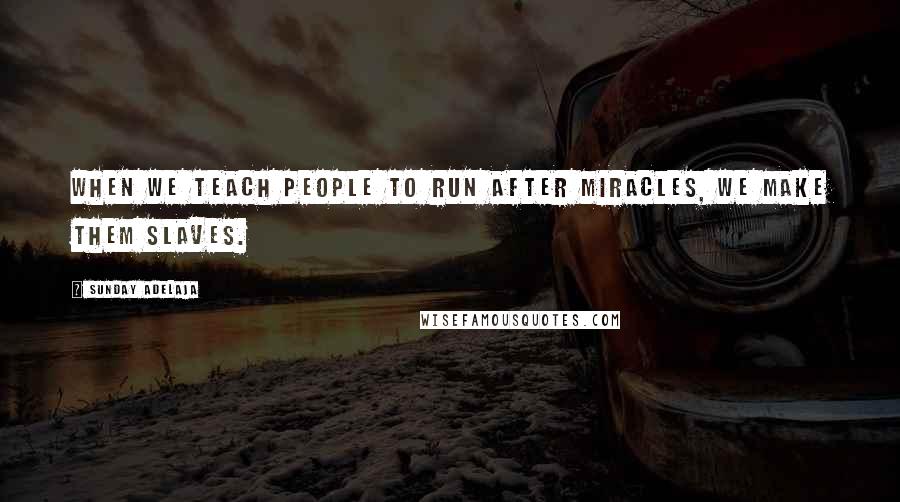 Sunday Adelaja Quotes: When we teach people to run after miracles, we make them slaves.