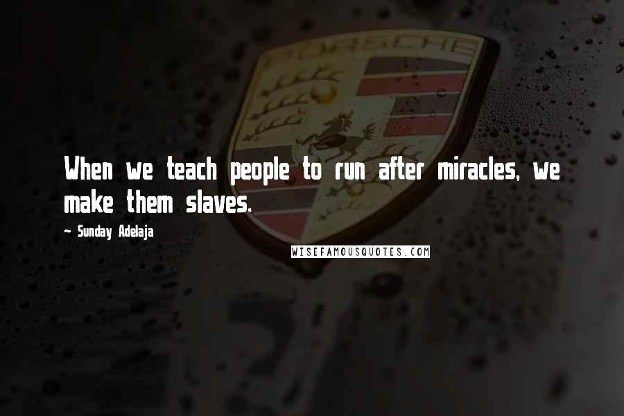 Sunday Adelaja Quotes: When we teach people to run after miracles, we make them slaves.