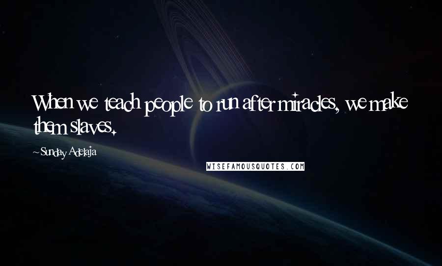 Sunday Adelaja Quotes: When we teach people to run after miracles, we make them slaves.