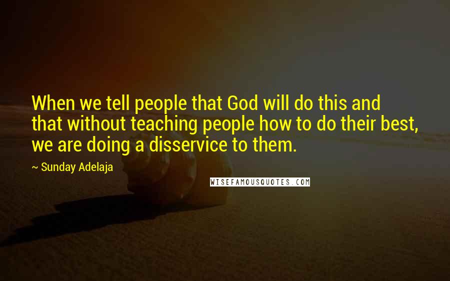 Sunday Adelaja Quotes: When we tell people that God will do this and that without teaching people how to do their best, we are doing a disservice to them.