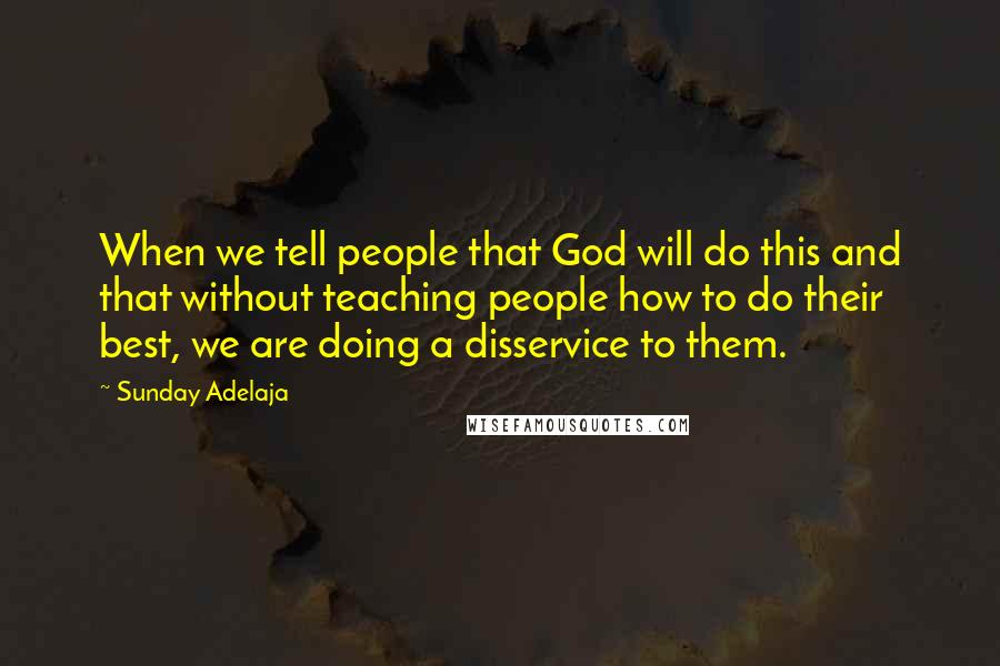 Sunday Adelaja Quotes: When we tell people that God will do this and that without teaching people how to do their best, we are doing a disservice to them.