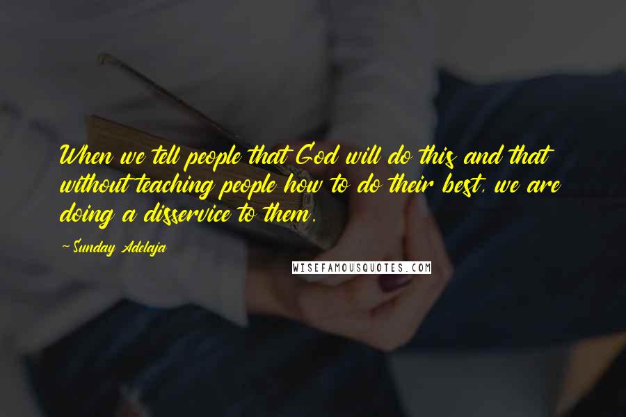 Sunday Adelaja Quotes: When we tell people that God will do this and that without teaching people how to do their best, we are doing a disservice to them.