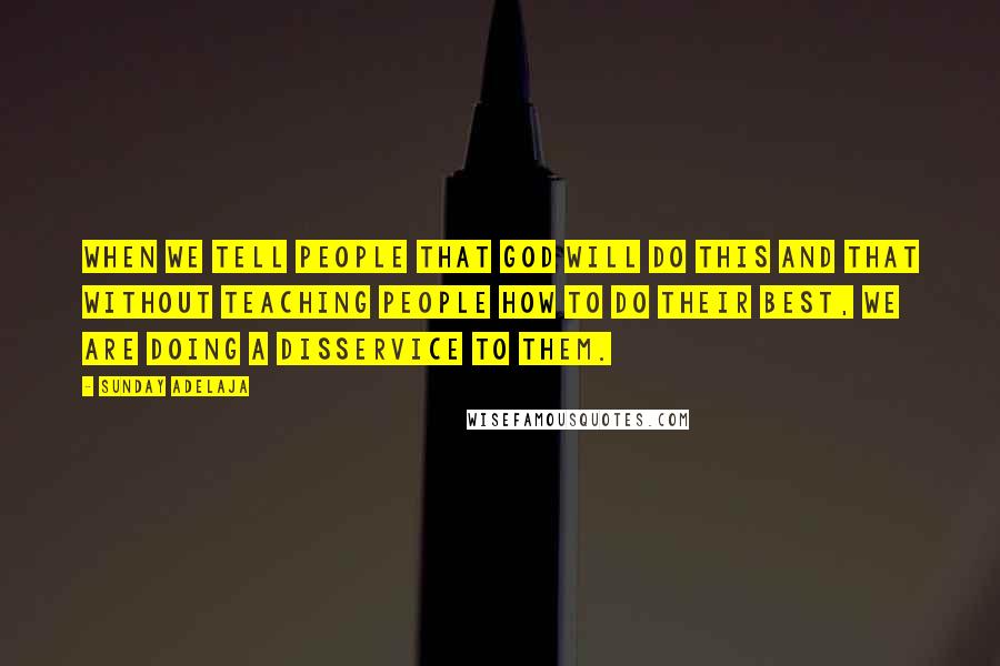 Sunday Adelaja Quotes: When we tell people that God will do this and that without teaching people how to do their best, we are doing a disservice to them.