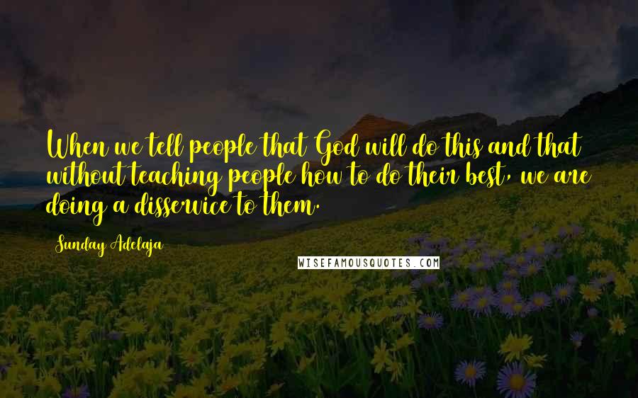 Sunday Adelaja Quotes: When we tell people that God will do this and that without teaching people how to do their best, we are doing a disservice to them.