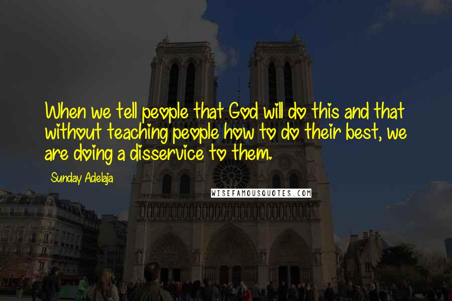 Sunday Adelaja Quotes: When we tell people that God will do this and that without teaching people how to do their best, we are doing a disservice to them.