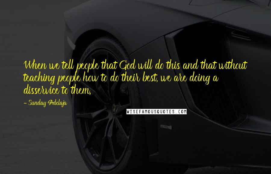 Sunday Adelaja Quotes: When we tell people that God will do this and that without teaching people how to do their best, we are doing a disservice to them.