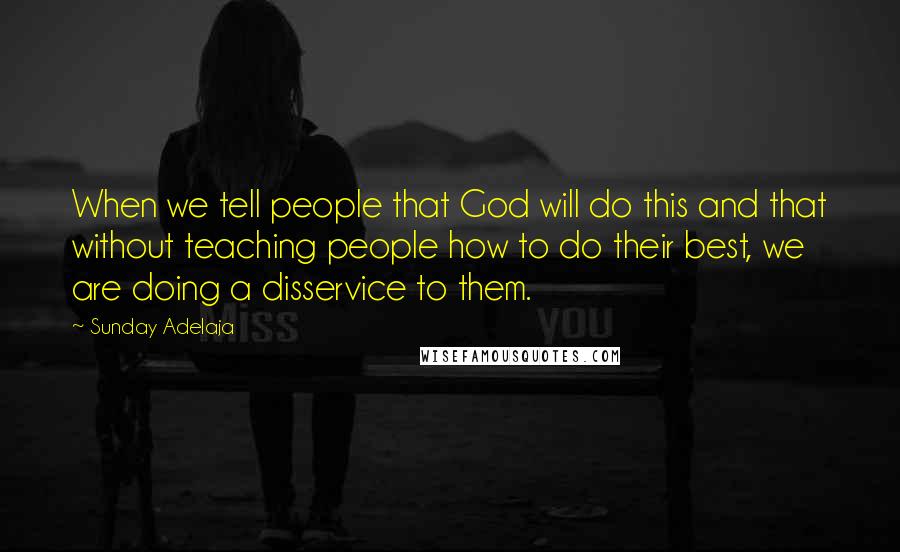 Sunday Adelaja Quotes: When we tell people that God will do this and that without teaching people how to do their best, we are doing a disservice to them.