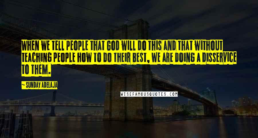 Sunday Adelaja Quotes: When we tell people that God will do this and that without teaching people how to do their best, we are doing a disservice to them.