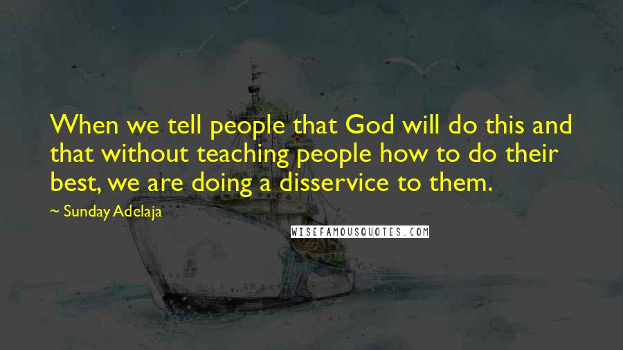 Sunday Adelaja Quotes: When we tell people that God will do this and that without teaching people how to do their best, we are doing a disservice to them.