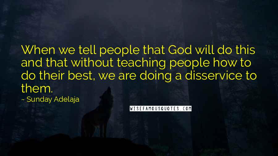 Sunday Adelaja Quotes: When we tell people that God will do this and that without teaching people how to do their best, we are doing a disservice to them.